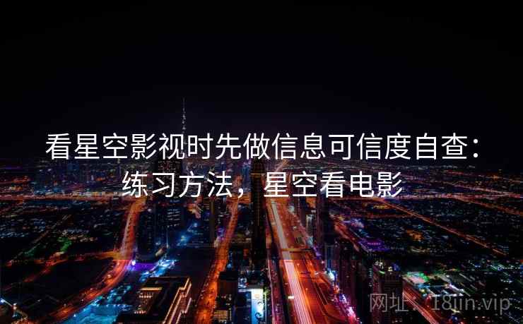 看星空影视时先做信息可信度自查:练习方法,星空看电影 看星空影视时先做信息可信度自查:练习方法,星空看电影