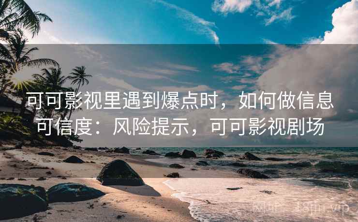 可可影视里遇到爆点时，如何做信息可信度：风险提示，可可影视剧场