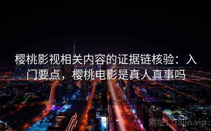 樱桃影视相关内容的证据链核验：入门要点，樱桃电影是真人真事吗