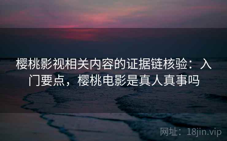 樱桃影视相关内容的证据链核验：入门要点，樱桃电影是真人真事吗