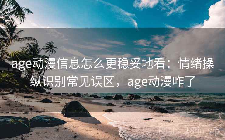 age动漫信息怎么更稳妥地看：情绪操纵识别常见误区，age动漫咋了