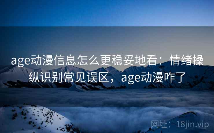 age动漫信息怎么更稳妥地看：情绪操纵识别常见误区，age动漫咋了