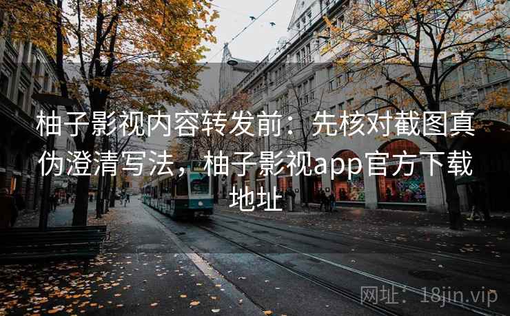 柚子影视内容转发前：先核对截图真伪澄清写法，柚子影视app官方下载地址