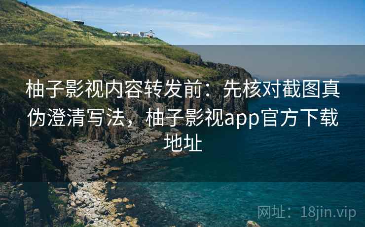 柚子影视内容转发前：先核对截图真伪澄清写法，柚子影视app官方下载地址