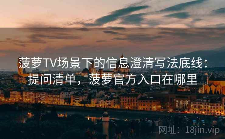 菠萝TV场景下的信息澄清写法底线：提问清单，菠萝官方入口在哪里