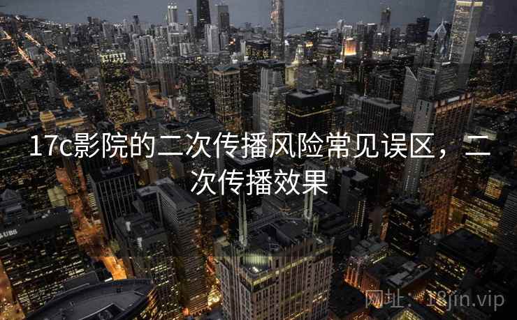 17c影院的二次传播风险常见误区，二次传播效果
