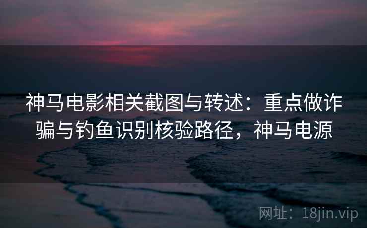 神马电影相关截图与转述：重点做诈骗与钓鱼识别核验路径，神马电源