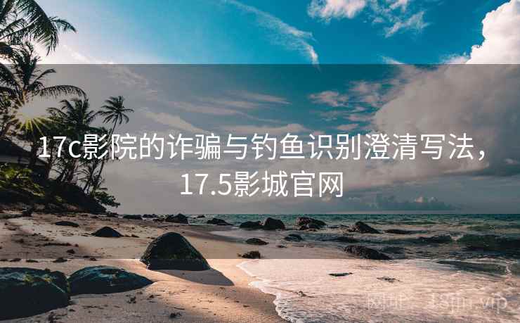 17c影院的诈骗与钓鱼识别澄清写法，17.5影城官网