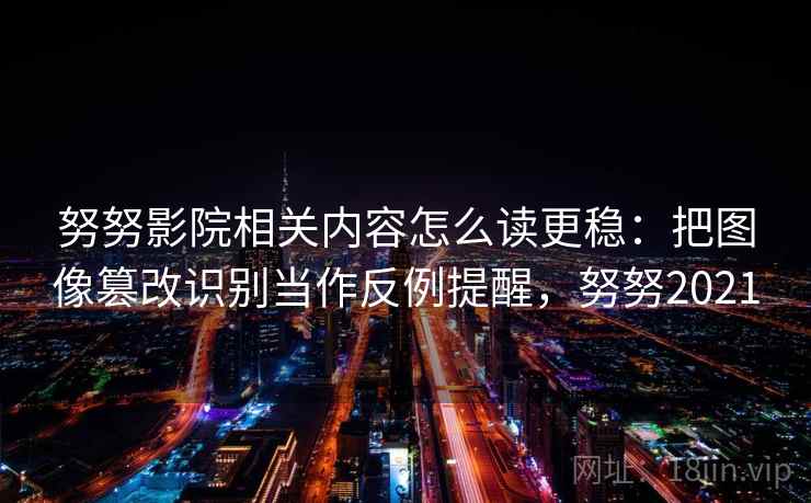 努努影院相关内容怎么读更稳：把图像篡改识别当作反例提醒，努努2021