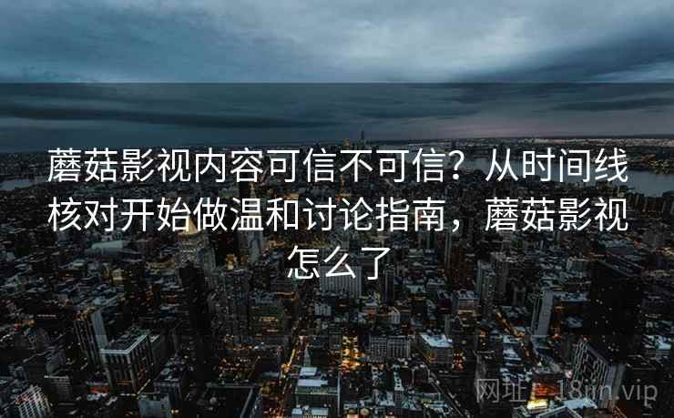 蘑菇影视内容可信不可信？从时间线核对开始做温和讨论指南，蘑菇影视怎么了