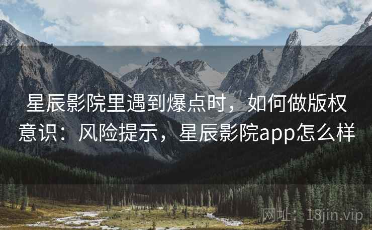 星辰影院里遇到爆点时,如何做版权意识:风险提示,星辰影院app怎么样 星辰影院里遇到爆点时,如何做版权意识:风险提示,星辰影院app怎么样