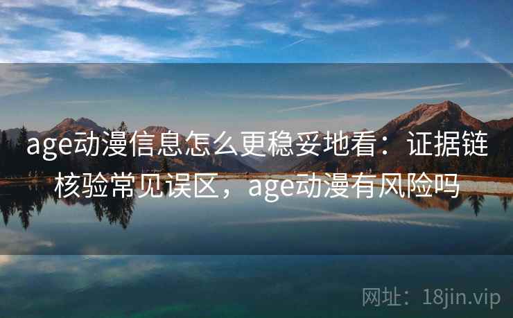 age动漫信息怎么更稳妥地看：证据链核验常见误区，age动漫有风险吗