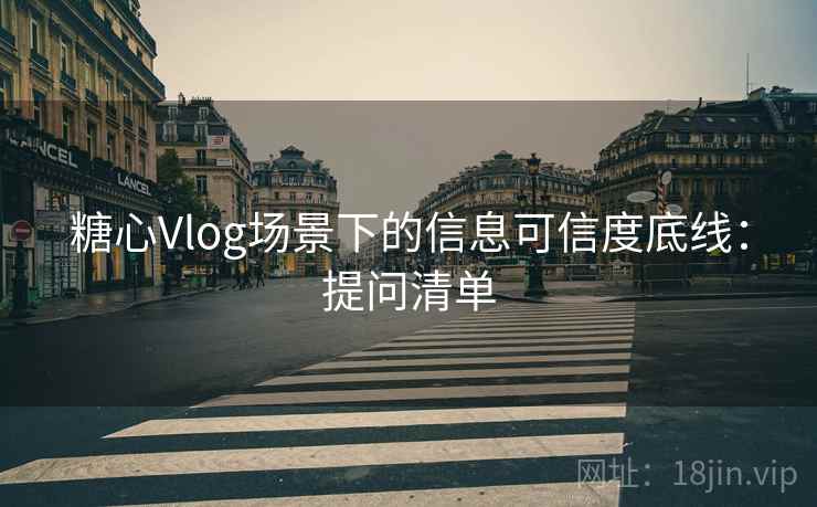糖心Vlog场景下的信息可信度底线：提问清单