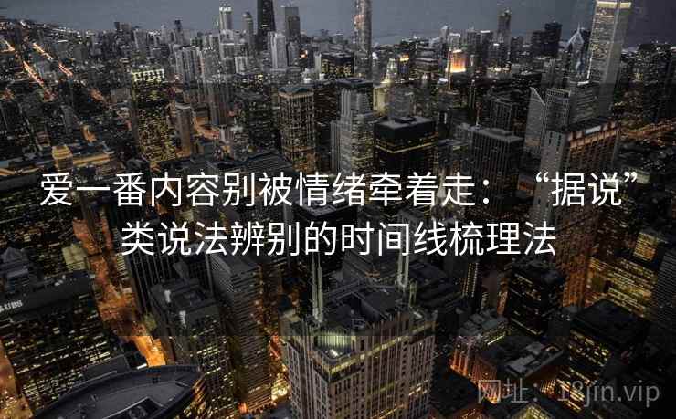 爱一番内容别被情绪牵着走：“据说”类说法辨别的时间线梳理法