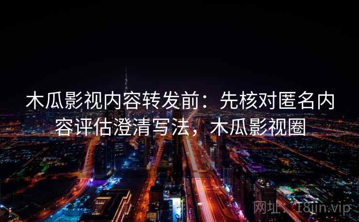 木瓜影视内容转发前：先核对匿名内容评估澄清写法，木瓜影视圈