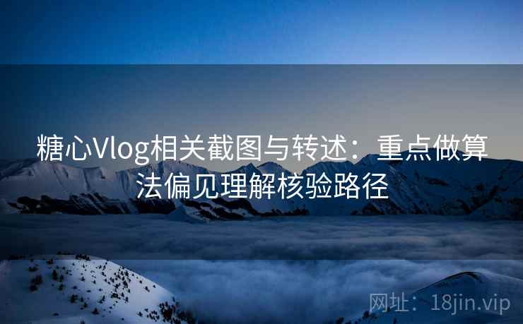 糖心Vlog相关截图与转述：重点做算法偏见理解核验路径