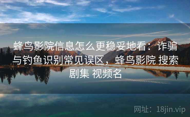 蜂鸟影院信息怎么更稳妥地看：诈骗与钓鱼识别常见误区，蜂鸟影院 搜索剧集 视频名