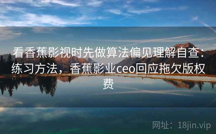 看香蕉影视时先做算法偏见理解自查：练习方法，香蕉影业ceo回应拖欠版权费