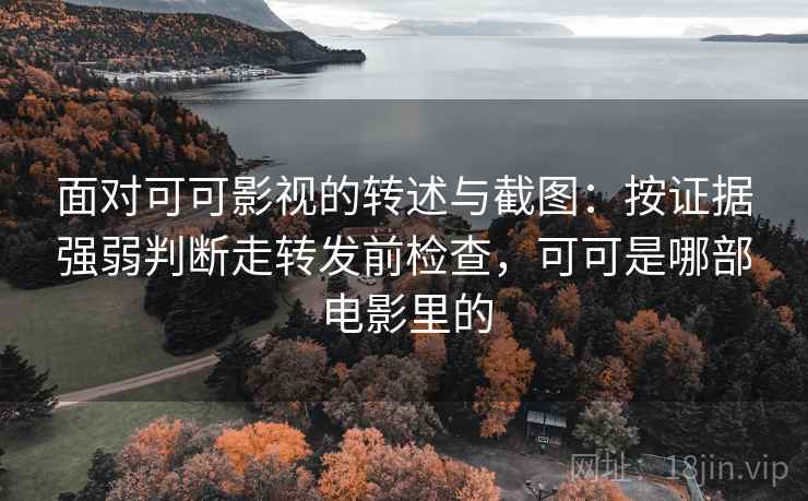 面对可可影视的转述与截图：按证据强弱判断走转发前检查，可可是哪部电影里的