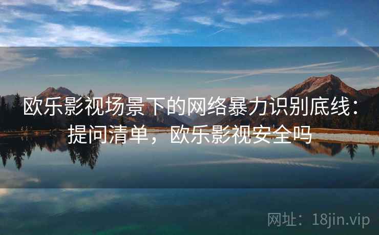 欧乐影视场景下的网络暴力识别底线：提问清单，欧乐影视安全吗
