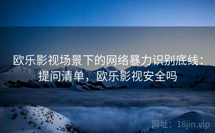 欧乐影视场景下的网络暴力识别底线：提问清单，欧乐影视安全吗