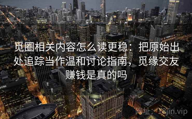 觅圈相关内容怎么读更稳：把原始出处追踪当作温和讨论指南，觅缘交友赚钱是真的吗