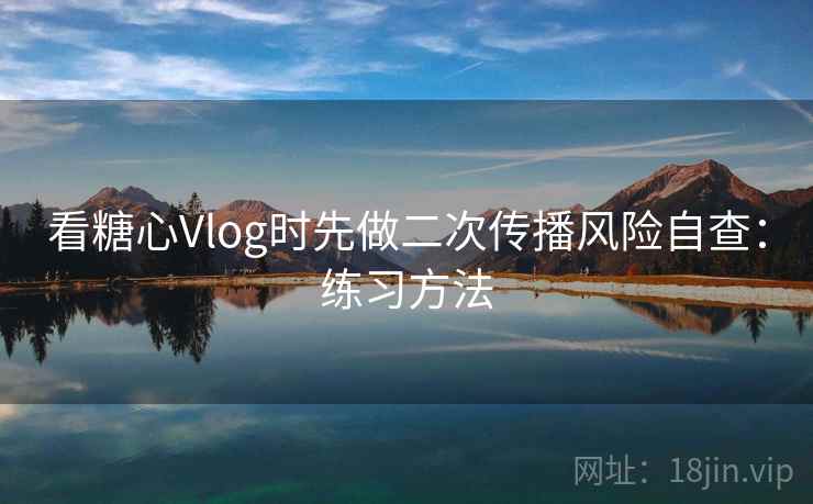 看糖心Vlog时先做二次传播风险自查：练习方法