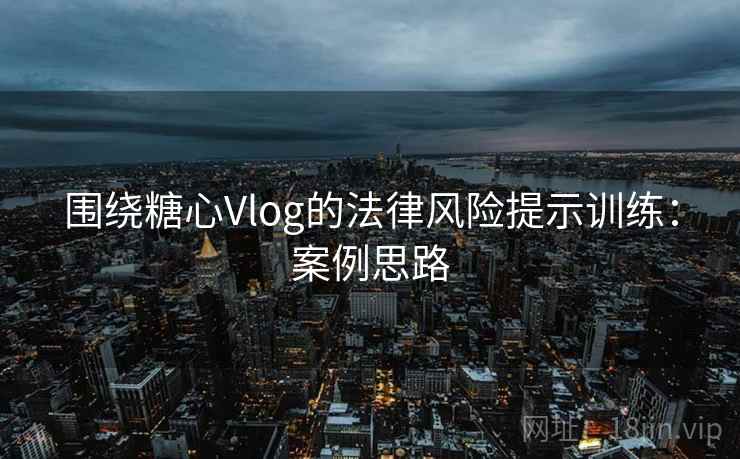 围绕糖心Vlog的法律风险提示训练：案例思路