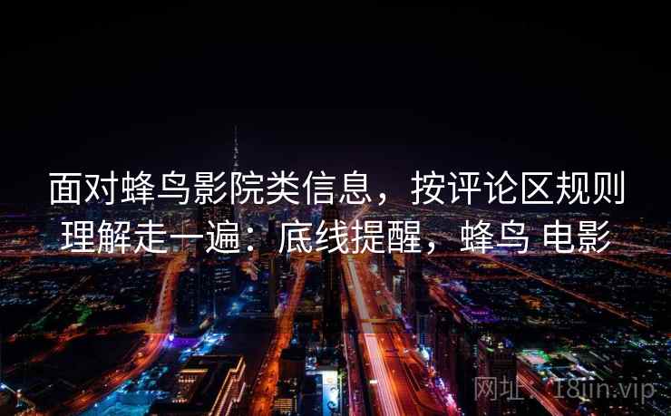 面对蜂鸟影院类信息，按评论区规则理解走一遍：底线提醒，蜂鸟 电影