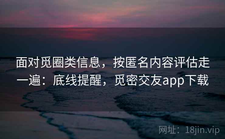面对觅圈类信息，按匿名内容评估走一遍：底线提醒，觅密交友app下载