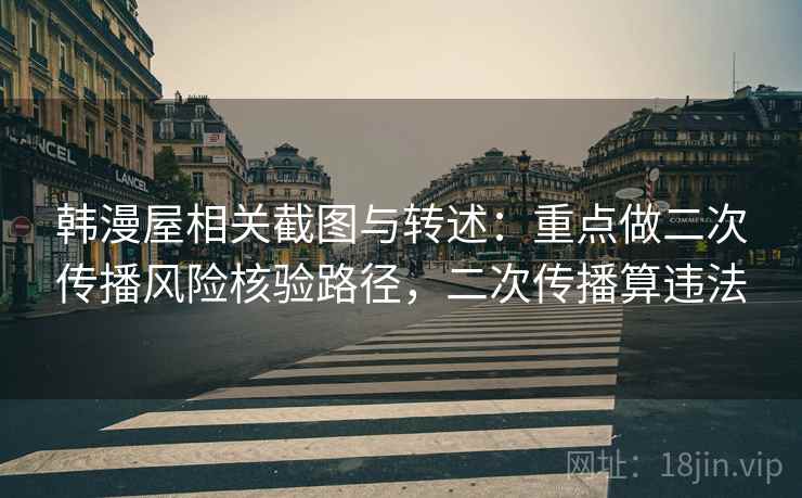 韩漫屋相关截图与转述：重点做二次传播风险核验路径，二次传播算违法