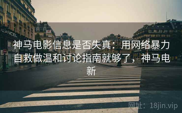 神马电影信息是否失真：用网络暴力自救做温和讨论指南就够了，神马电新