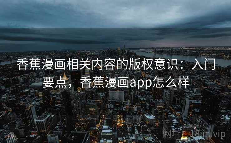 香蕉漫画相关内容的版权意识：入门要点，香蕉漫画app怎么样