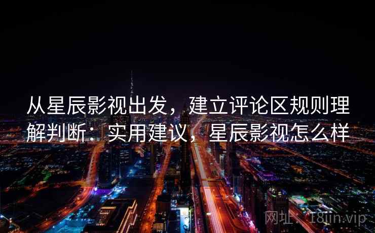 从星辰影视出发，建立评论区规则理解判断：实用建议，星辰影视怎么样