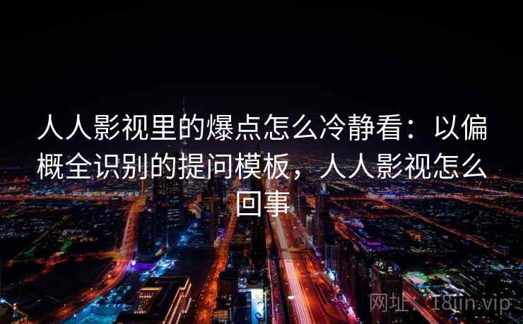人人影视里的爆点怎么冷静看：以偏概全识别的提问模板，人人影视怎么回事