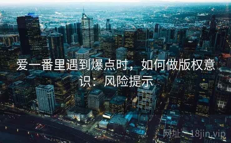 爱一番里遇到爆点时，如何做版权意识：风险提示