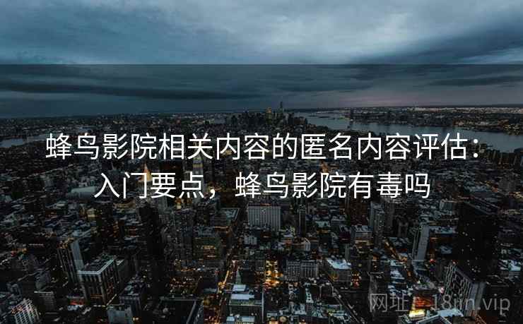 蜂鸟影院相关内容的匿名内容评估：入门要点，蜂鸟影院有毒吗