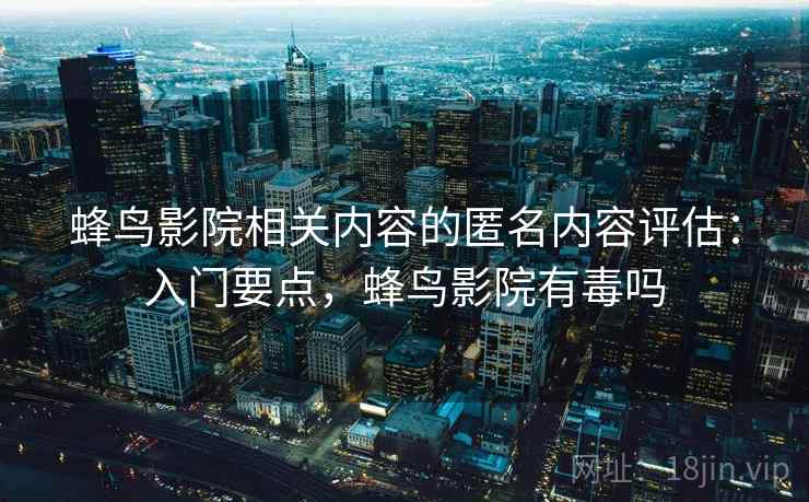 蜂鸟影院相关内容的匿名内容评估：入门要点，蜂鸟影院有毒吗