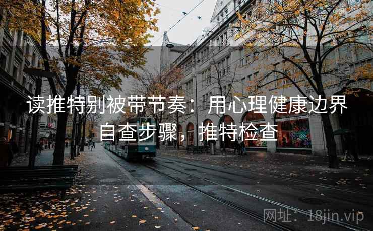 读推特别被带节奏：用心理健康边界自查步骤，推特检查