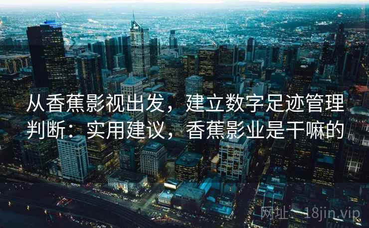 从香蕉影视出发，建立数字足迹管理判断：实用建议，香蕉影业是干嘛的
