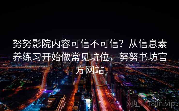 努努影院内容可信不可信？从信息素养练习开始做常见坑位，努努书坊官方网站