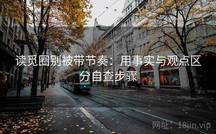 读觅圈别被带节奏：用事实与观点区分自查步骤