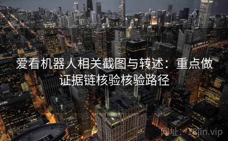 爱看机器人相关截图与转述：重点做证据链核验核验路径