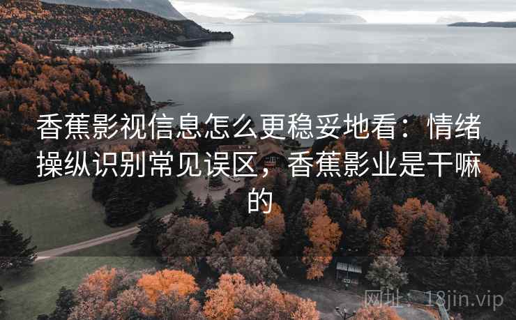 香蕉影视信息怎么更稳妥地看：情绪操纵识别常见误区，香蕉影业是干嘛的