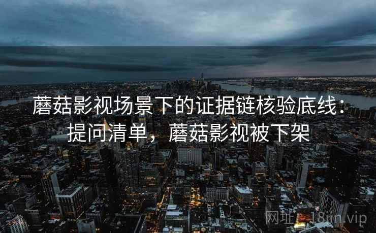 蘑菇影视场景下的证据链核验底线：提问清单，蘑菇影视被下架