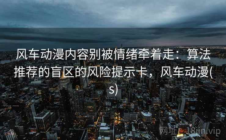 风车动漫内容别被情绪牵着走：算法推荐的盲区的风险提示卡，风车动漫(s)