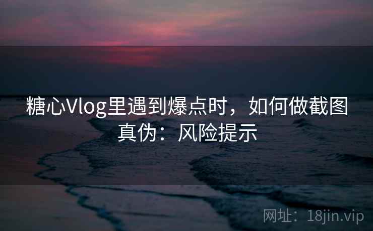 糖心Vlog里遇到爆点时，如何做截图真伪：风险提示