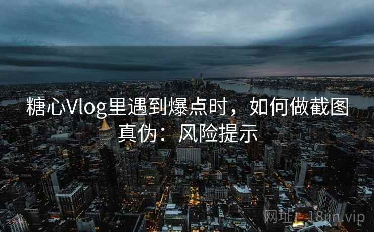 糖心Vlog里遇到爆点时，如何做截图真伪：风险提示