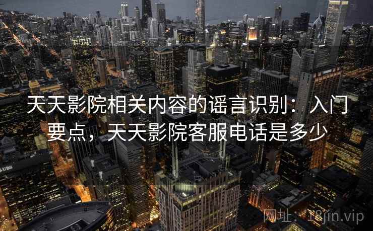 天天影院相关内容的谣言识别：入门要点，天天影院客服电话是多少