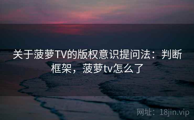 关于菠萝TV的版权意识提问法：判断框架，菠萝tv怎么了